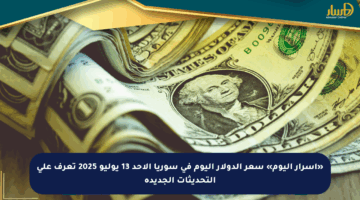 «أسرار اليوم» سعر الدولار اليوم في سوريا الأحد 13 يوليو 2025 تعرف على التحديثات الجديدة